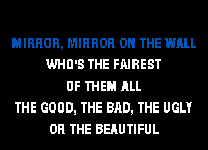 MIRROR, MIRROR ON THE WALL
WHO'S THE FAIREST
OF THEM ALL
THE GOOD, THE BAD, THE UGLY
OR THE BERUTIFUL