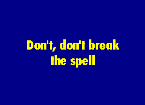 Don't, don'l break

the spell