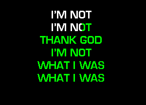 I'M NOT
I'M NOT
THANK GOD
I'M NOT

WHAT I WAS
WAT I WAS