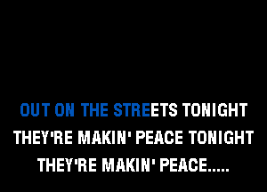 OUT ON THE STREETS TONIGHT
THEY'RE MAKIH' PEACE TONIGHT
THEY'RE MAKIH' PEACE .....