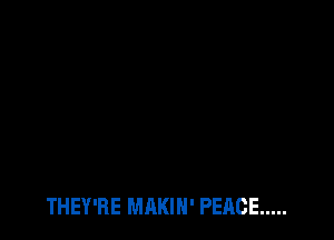 THEY'RE MAKIH' PEACE .....