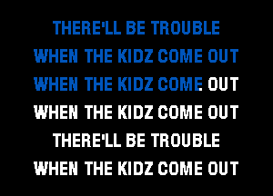 THERE'LL BE TROUBLE
WHEN THE KIDZ COME OUT
WHEN THE KIDZ COME OUT
WHEN THE KIDZ COME OUT

THERE'LL BE TROUBLE
WHEN THE KIDZ COME OUT