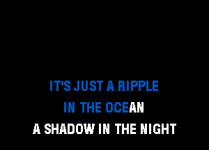 IT'S JUST A RIPPLE
IN THE OCEAN
A SHIIDOW.I IN THE NIGHT