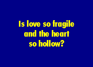 Is love so fragile

and Ike hear!
so hollow?