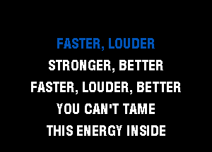 FASTER, LOUDER
STRONGER, BETTER
FASTER, LOUDEB, BETTER
YOU CAN'T TAME
THIS ENERGY INSIDE