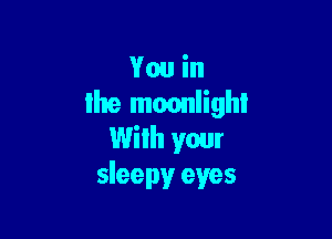 You in
the moonlight

With your
sleepy eyes