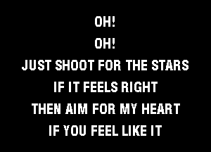 0H!
0H!

JUST SHOOT FOR THE STARS
IF IT FEELS RIGHT
THEN AIM FOR MY HEART
IF YOU FEEL LIKE IT