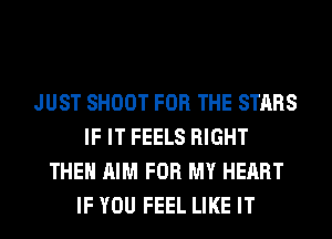 JUST SHOOT FOR THE STARS
IF IT FEELS RIGHT
THEN AIM FOR MY HEART
IF YOU FEEL LIKE IT