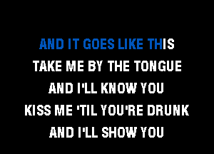 AND IT GOES LIKE THIS
TAKE ME BY THE TONGUE
AND I'LL KNOW YOU
KISS ME 'TIL YOU'RE DRUNK
AND I'LL SHOW YOU