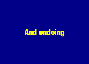 And undoing