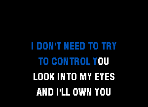 I DON'T NEED TO TRY

TO CONTROL YOU
LOOK INTO MY EYES
AND I'LL OWN YOU