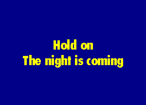 Hold on

The night is coming