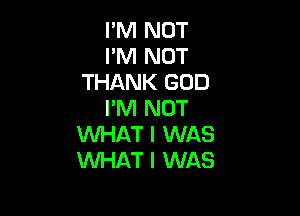 I'M NOT
I'M NOT
THANK GOD
I'M NOT

WHAT I WAS
WAT I WAS