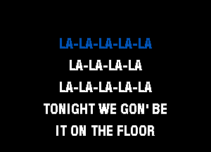 LA-LA-Ul-LA-Ul
LA-LA-LA-LA

LA-LA-Ul-LA-Ul
TONIGHT WE GON' BE
IT 0 THE FLOOR