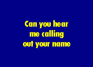 Can you hear

me calling
on! your name