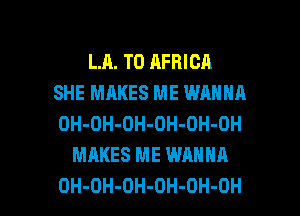 LR. T0 AFRICA
SHE MAKES ME WANNA
OH-OH-OH-OH-OH-OH
MAKES ME WANNA

OH-OH-DH-OH-OH-OH l