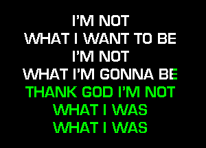 I'M NOT
WHAT I WANT TO BE
IIM NOT
WHAT I'M GONNA BE
THANK GOD I'M NOT
WHAT I WAS
WHAT I WAS