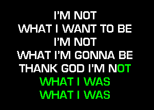 I'M NOT
WHAT I WANT TO BE
IIM NOT
WHAT I'M GONNA BE
THANK GOD I'M NOT
WHAT I WAS
WHAT I WAS