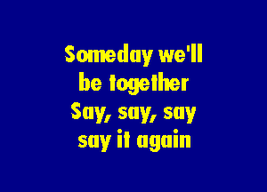 Someday we'll
be logellter

Say, say, say
say it again