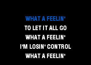 WHAT A FEELIH'
TO LET IT ALL GO

WHAT A FEELIN'
I'M LOSIN' CONTROL
WHAT A FEELIN'