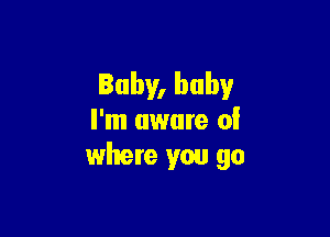 Baby, baby

I'm aware of
where you go