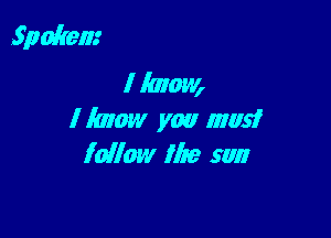 Spokem
I Iamw,

I lmaw you must
fallow the sun