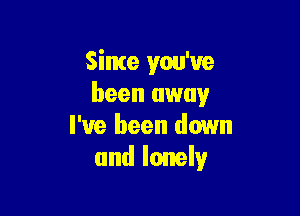 Since you've
been away

I've been down
and lonely