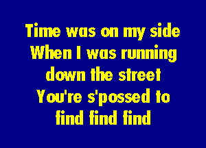 Time was on my side
When I was running
down the sheet
You're s'possed Io

lind find find I