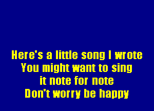 HBIB'S a little SUI!!! I wrote

You might want to sing
it note for new
Don't worm he hallmir