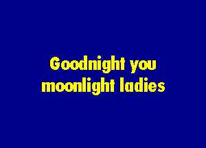 Goodnight you

mmmlighl ladies