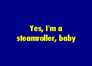 Yes, I'm a

steumroller, baby