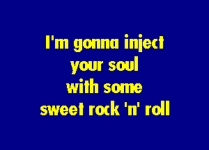 I'm gonna inied
your soul

wilh some
sweet mtk 'n' roll