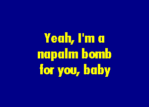 Yeah, I'm a

napalm bomb
'0! you, baby