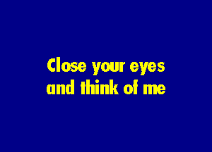 Close your eyes

and lhink of me