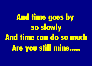 And Iime goes by
so slowly

And lime can do so math
Are you slill mine.....