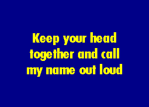 Keep your head

together and call
my name out loud