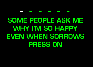 SOME PEOPLE ASK ME
WHY I'M SO HAPPY
EVEN WHEN SORROWS
PRESS 0N