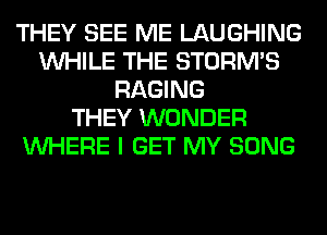 THEY SEE ME LAUGHING
WHILE THE STORM'S
RAGING
THEY WONDER
WHERE I GET MY SONG