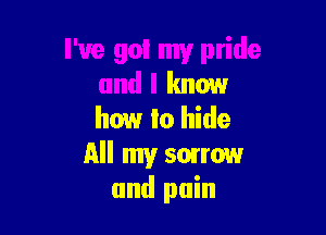 I've go! my pride
and I know

how lo hide

All my sorrow
and pain