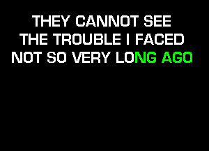 THEY CANNOT SEE
THE TROUBLE I FACED
NOT SO VERY LONG AGO