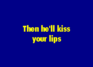 Then he'll kiss

your lips