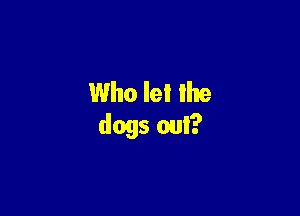 Who lei lhe

dogs out?