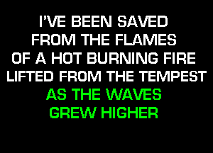 I'VE BEEN SAVED
FROM THE FLAMES

OF A HOT BURNING FIRE
LIFTED FROM THE TEMPEST

AS THE WAVES
GREW HIGHER