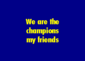 We are the

champions
my Iriends
