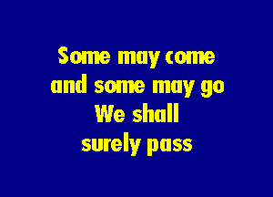 Some may tome
and some may go

We shall
surely pass