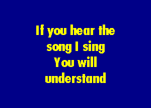 If you hear lhe
song I sing

You will
understand