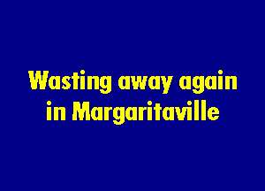 Wasting away again

in Margaritaville