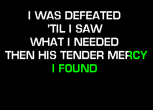 I WAS DEFEATED
'TIL I SAW
INHAT I NEEDED
THEN HIS TENDER MERCY
I FOUND