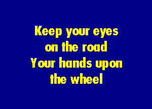 Keep your eyes
on llte road

Your hands upon
Ihe wheel