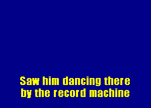 Saw him dancing there
mi the record machine